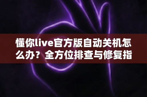 懂你live官方版自动关机怎么办?全方位排查与修复指南,让你的直播体验从此流畅无忧 懂你live官方版自动关机怎么办?全方位排查与修复指南,让你的直播体验从此流畅无忧