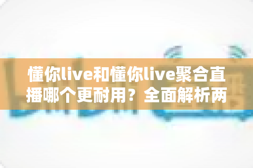 懂你live和懂你live聚合直播哪个更耐用？全面解析两款直播应用的稳定性与长期使用体验