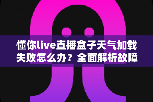 懂你live直播盒子天气加载失败怎么办?全面解析故障原因与实用解决方法指南 懂你live直播盒子天气加载失败怎么办?全面解析故障原因与实用解决方法指南