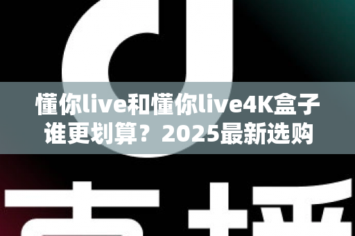 懂你live和懂你live4K盒子谁更划算?2025最新选购指南帮你算清这笔账 懂你live和懂你live4K盒子谁更划算?2025最新选购指南帮你算清这笔账
