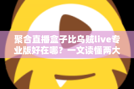 聚合直播盒子比乌贼live专业版好在哪？一文读懂两大直播工具的核心差异与选购指南
