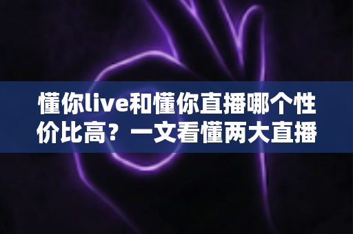 懂你live和懂你直播哪个性价比高?一文看懂两大直播平台的核心差异与选择攻略 懂你live和懂你直播哪个性价比高?一文看懂两大直播平台的核心差异与选择攻略