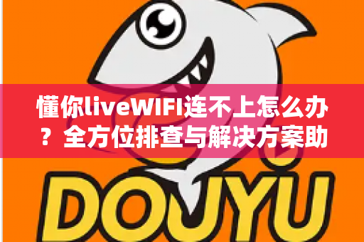 懂你liveWIFI连不上怎么办？全方位排查与解决方案助你快速恢复网络