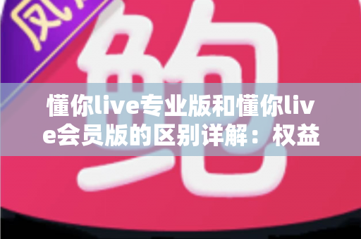 懂你live专业版和懂你live会员版的区别详解:权益、价格与适用人群全对比,看完再开通不踩坑 懂你live专业版和懂你live会员版的区别详解:权益、价格与适用人群全对比,看完再开通不踩坑
