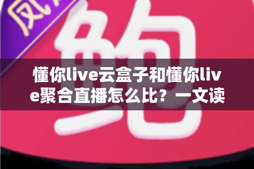 懂你live云盒子和懂你live聚合直播怎么比?一文读懂两大直播方案差异,帮你选对不选贵 懂你live云盒子和懂你live聚合直播怎么比?一文读懂两大直播方案差异,帮你选对不选贵