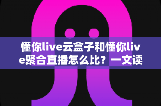 懂你live云盒子和懂你live聚合直播怎么比?一文读懂两大直播方案差异,帮你选对不选贵 懂你live云盒子和懂你live聚合直播怎么比?一文读懂两大直播方案差异,帮你选对不选贵