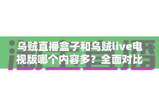 乌贼直播盒子和乌贼live电视版哪个内容多?全面对比深度解析,帮你选出最适合的观看版本 乌贼直播盒子和乌贼live电视版哪个内容多?全面对比深度解析,帮你选出最适合的观看版本