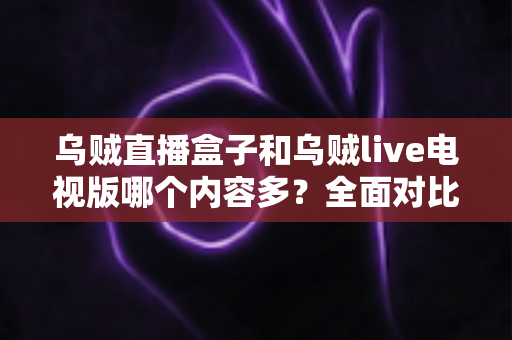乌贼直播盒子和乌贼live电视版哪个内容多?全面对比深度解析,帮你选出最适合的观看版本 乌贼直播盒子和乌贼live电视版哪个内容多?全面对比深度解析,帮你选出最适合的观看版本