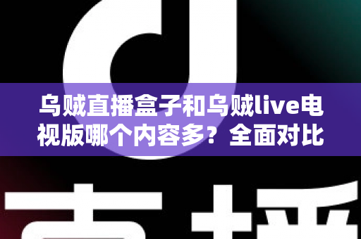 乌贼直播盒子和乌贼live电视版哪个内容多？全面对比深度解析，帮你选出最适合的观看版本