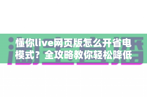懂你live网页版怎么开省电模式?全攻略教你轻松降低功耗、延长续航 懂你live网页版怎么开省电模式?全攻略教你轻松降低功耗、延长续航