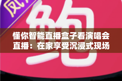 懂你智能直播盒子看演唱会直播：在家享受沉浸式现场音乐盛宴的全新打开方式