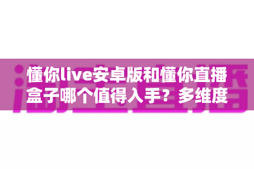 懂你live安卓版和懂你直播盒子哪个值得入手？多维度对比帮你选出最适合的一款
