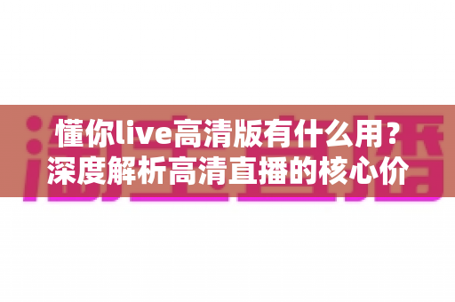 懂你live高清版有什么用?深度解析高清直播的核心价值与实用指南 懂你live高清版有什么用?深度解析高清直播的核心价值与实用指南