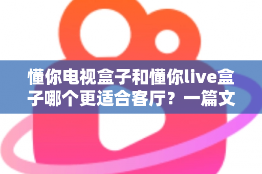 懂你电视盒子和懂你live盒子哪个更适合客厅?一篇文章帮你选对客厅影音中枢 懂你电视盒子和懂你live盒子哪个更适合客厅?一篇文章帮你选对客厅影音中枢