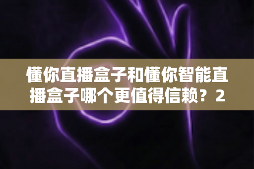 懂你直播盒子和懂你智能直播盒子哪个更值得信赖？2025年选购避坑指南深度测评