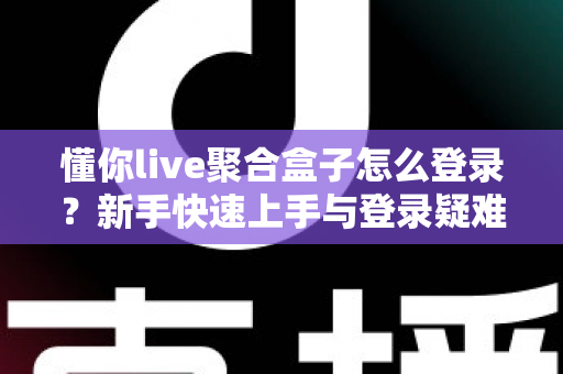 懂你live聚合盒子怎么登录？新手快速上手与登录疑难全解析