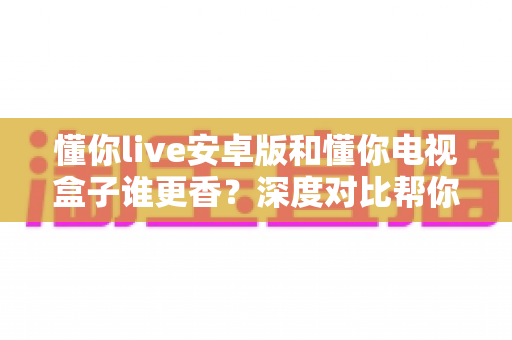 懂你live安卓版和懂你电视盒子谁更香?深度对比帮你找到最适合自己的观影方案 懂你live安卓版和懂你电视盒子谁更香?深度对比帮你找到最适合自己的观影方案