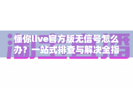 懂你live官方版无信号怎么办?一站式排查与解决全指南 懂你live官方版无信号怎么办?一站式排查与解决全指南