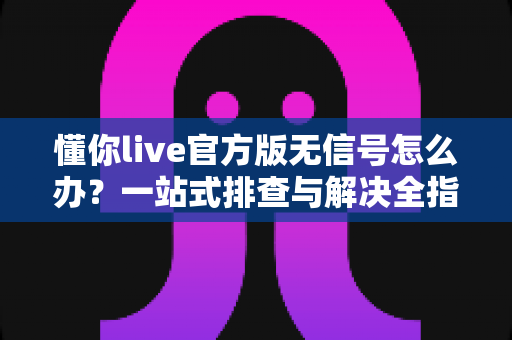 懂你live官方版无信号怎么办?一站式排查与解决全指南 懂你live官方版无信号怎么办?一站式排查与解决全指南