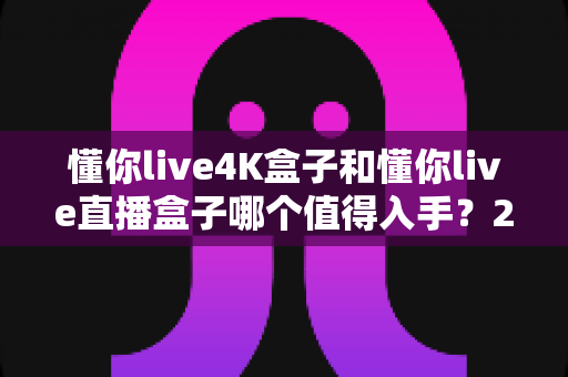 懂你live4K盒子和懂你live直播盒子哪个值得入手?2025最新选购对比指南,帮你一次选对不踩坑 懂你live4K盒子和懂你live直播盒子哪个值得入手?2025最新选购对比指南,帮你一次选对不踩坑