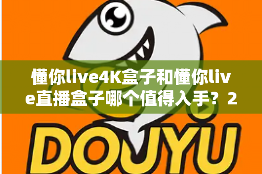 懂你live4K盒子和懂你live直播盒子哪个值得入手?2025最新选购对比指南,帮你一次选对不踩坑 懂你live4K盒子和懂你live直播盒子哪个值得入手?2025最新选购对比指南,帮你一次选对不踩坑