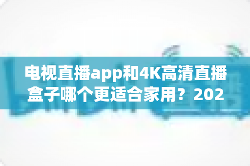 电视直播app和4K高清直播盒子哪个更适合家用?2025家庭观影设备超全选购指南与避坑心得 电视直播app和4K高清直播盒子哪个更适合家用?2025家庭观影设备超全选购指南与避坑心得