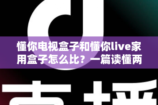 懂你电视盒子和懂你live家用盒子怎么比？一篇读懂两款家用盒子的全方位对比指南