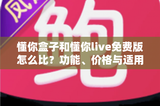 懂你盒子和懂你live免费版怎么比?功能、价格与适用人群全方位对比指南 懂你盒子和懂你live免费版怎么比?功能、价格与适用人群全方位对比指南