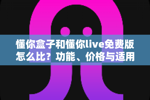 懂你盒子和懂你live免费版怎么比?功能、价格与适用人群全方位对比指南 懂你盒子和懂你live免费版怎么比?功能、价格与适用人群全方位对比指南