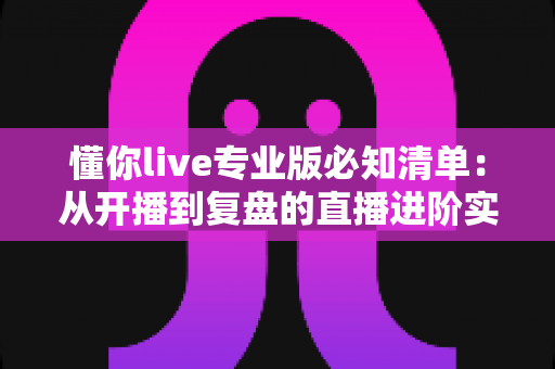 懂你live专业版必知清单:从开播到复盘的直播进阶实战指南 懂你live专业版必知清单:从开播到复盘的直播进阶实战指南