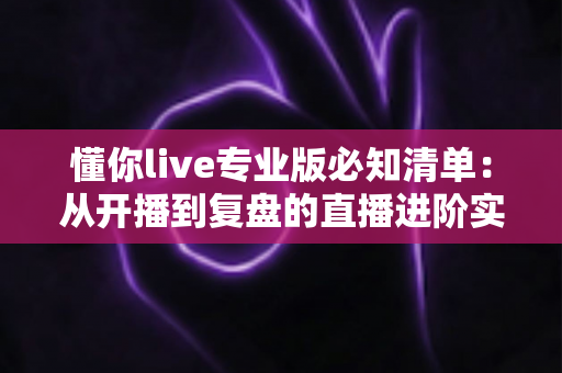 懂你live专业版必知清单:从开播到复盘的直播进阶实战指南 懂你live专业版必知清单:从开播到复盘的直播进阶实战指南
