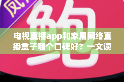 电视直播app和家用网络直播盒子哪个口碑好?一文读懂两大观影方案的真实差异 电视直播app和家用网络直播盒子哪个口碑好?一文读懂两大观影方案的真实差异