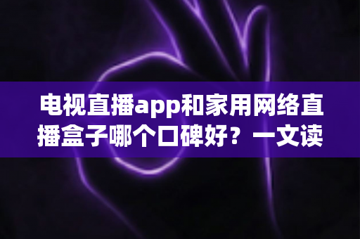 电视直播app和家用网络直播盒子哪个口碑好?一文读懂两大观影方案的真实差异 电视直播app和家用网络直播盒子哪个口碑好?一文读懂两大观影方案的真实差异