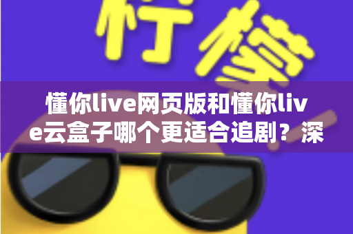 懂你live网页版和懂你live云盒子哪个更适合追剧？深度对比帮你找到最佳追剧方案