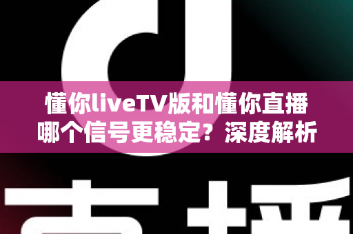 懂你liveTV版和懂你直播哪个信号更稳定?深度解析两大版本差异,助你选出观影不卡顿的最佳选择 懂你liveTV版和懂你直播哪个信号更稳定?深度解析两大版本差异,助你选出观影不卡顿的最佳选择