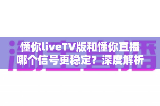 懂你liveTV版和懂你直播哪个信号更稳定?深度解析两大版本差异,助你选出观影不卡顿的最佳选择 懂你liveTV版和懂你直播哪个信号更稳定?深度解析两大版本差异,助你选出观影不卡顿的最佳选择