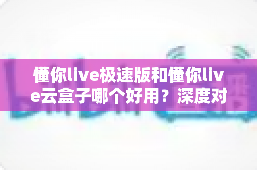 懂你live极速版和懂你live云盒子哪个好用?深度对比帮你找到最合适的直播方案 懂你live极速版和懂你live云盒子哪个好用?深度对比帮你找到最合适的直播方案