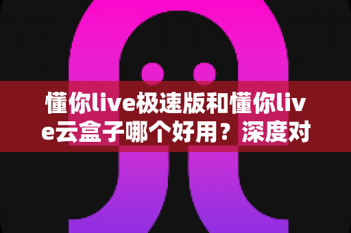 懂你live极速版和懂你live云盒子哪个好用?深度对比帮你找到最合适的直播方案 懂你live极速版和懂你live云盒子哪个好用?深度对比帮你找到最合适的直播方案