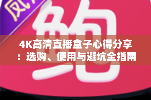 4K高清直播盒子心得分享:选购、使用与避坑全指南 4K高清直播盒子心得分享:选购、使用与避坑全指南