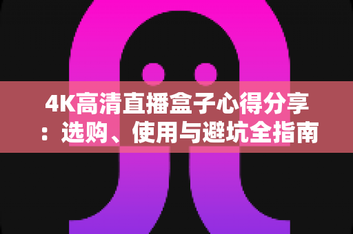4K高清直播盒子心得分享：选购、使用与避坑全指南