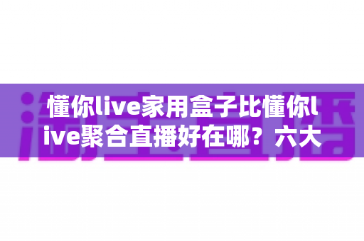 懂你live家用盒子比懂你live聚合直播好在哪？六大核心优势帮你选对不踩坑