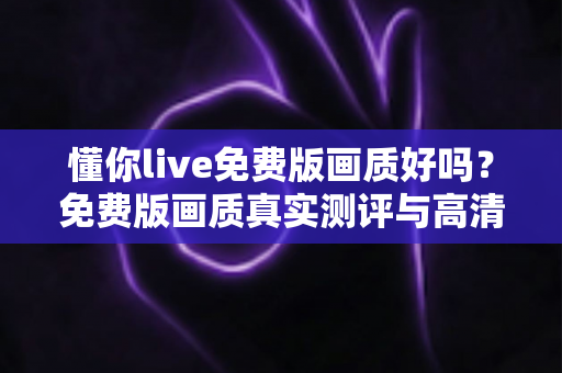 懂你live免费版画质好吗?免费版画质真实测评与高清观看优化技巧全解析 懂你live免费版画质好吗?免费版画质真实测评与高清观看优化技巧全解析