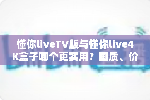 懂你liveTV版与懂你live4K盒子哪个更实用?画质、价格、稳定性全维度对比,帮你一次选对家庭大屏观影方案 懂你liveTV版与懂你live4K盒子哪个更实用?画质、价格、稳定性全维度对比,帮你一次选对家庭大屏观影方案