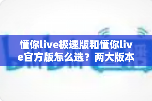 懂你live极速版和懂你live官方版怎么选?两大版本深度对比,一文帮你找到最适合的选择 懂你live极速版和懂你live官方版怎么选?两大版本深度对比,一文帮你找到最适合的选择