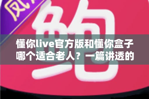 懂你live官方版和懂你盒子哪个适合老人?一篇讲透的长辈娱乐设备选购指南 懂你live官方版和懂你盒子哪个适合老人?一篇讲透的长辈娱乐设备选购指南
