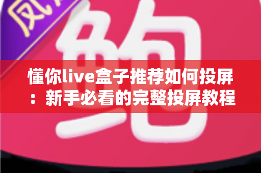 懂你live盒子推荐如何投屏:新手必看的完整投屏教程与选购攻略 懂你live盒子推荐如何投屏:新手必看的完整投屏教程与选购攻略