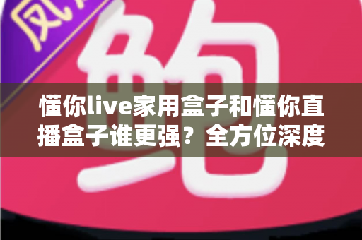 懂你live家用盒子和懂你直播盒子谁更强?全方位深度对比助你精准选购 懂你live家用盒子和懂你直播盒子谁更强?全方位深度对比助你精准选购