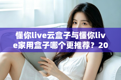 懂你live云盒子与懂你live家用盒子哪个更推荐？2025最新全面对比与选购攻略