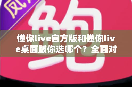 懂你live官方版和懂你live桌面版你选哪个?全面对比帮你找到最适合自己的版本 懂你live官方版和懂你live桌面版你选哪个?全面对比帮你找到最适合自己的版本