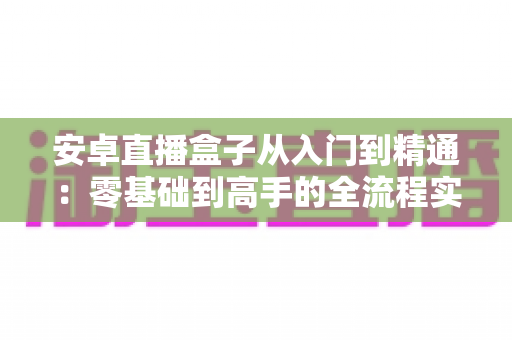 安卓直播盒子从入门到精通：零基础到高手的全流程实战指南